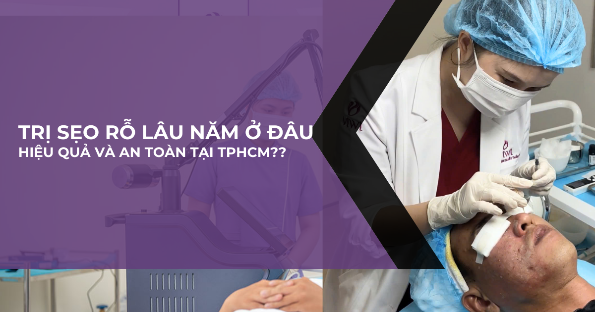 Trị sẹo rỗ lâu năm ở đâu hiệu quả và an toàn tại TPHCM